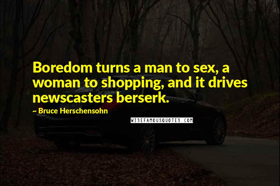 Bruce Herschensohn Quotes: Boredom turns a man to sex, a woman to shopping, and it drives newscasters berserk.