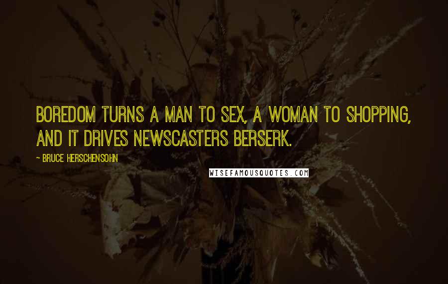 Bruce Herschensohn Quotes: Boredom turns a man to sex, a woman to shopping, and it drives newscasters berserk.