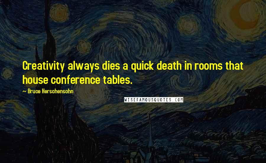 Bruce Herschensohn Quotes: Creativity always dies a quick death in rooms that house conference tables.