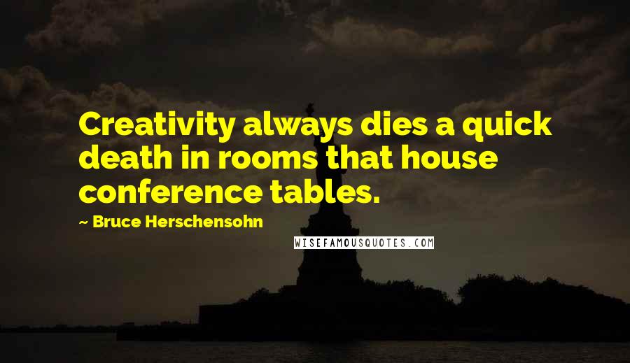 Bruce Herschensohn Quotes: Creativity always dies a quick death in rooms that house conference tables.