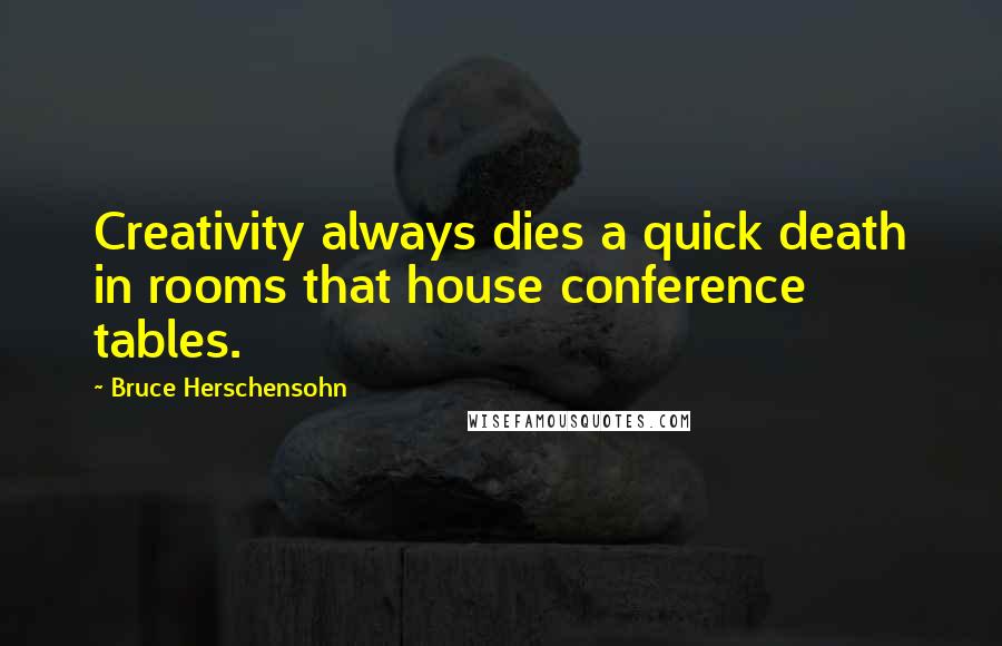 Bruce Herschensohn Quotes: Creativity always dies a quick death in rooms that house conference tables.