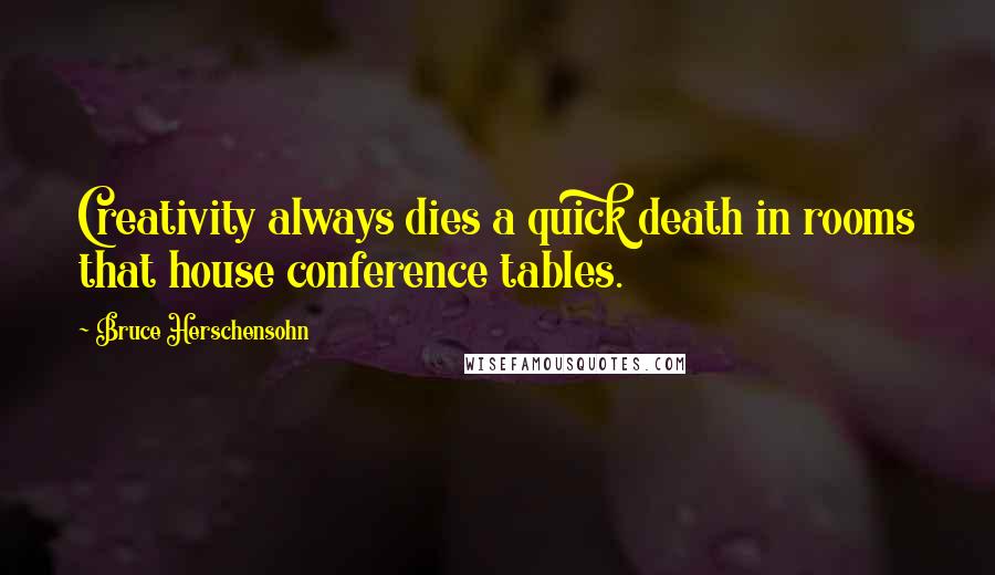 Bruce Herschensohn Quotes: Creativity always dies a quick death in rooms that house conference tables.