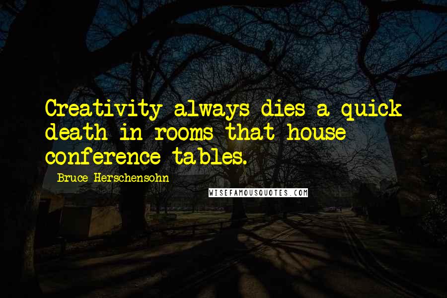 Bruce Herschensohn Quotes: Creativity always dies a quick death in rooms that house conference tables.