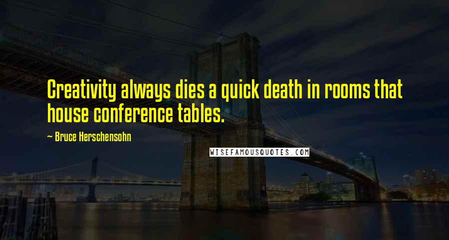 Bruce Herschensohn Quotes: Creativity always dies a quick death in rooms that house conference tables.