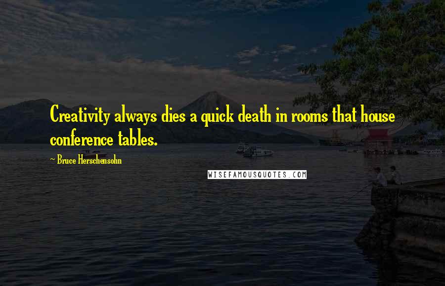 Bruce Herschensohn Quotes: Creativity always dies a quick death in rooms that house conference tables.