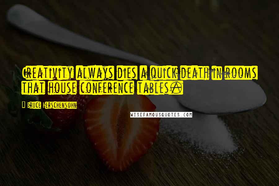 Bruce Herschensohn Quotes: Creativity always dies a quick death in rooms that house conference tables.