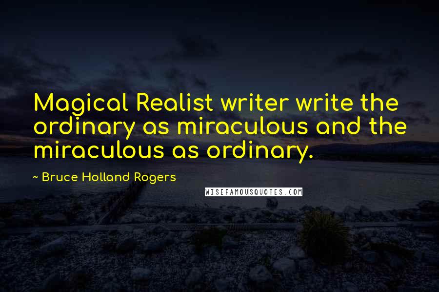 Bruce Holland Rogers Quotes: Magical Realist writer write the ordinary as miraculous and the miraculous as ordinary.