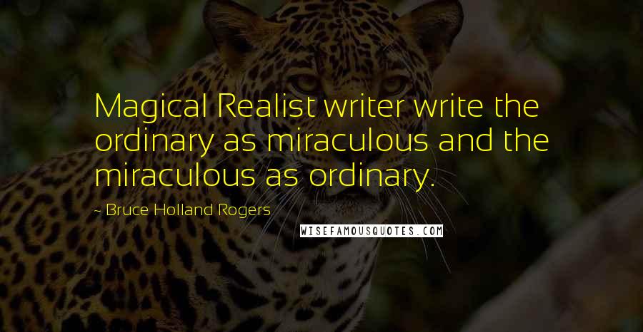 Bruce Holland Rogers Quotes: Magical Realist writer write the ordinary as miraculous and the miraculous as ordinary.