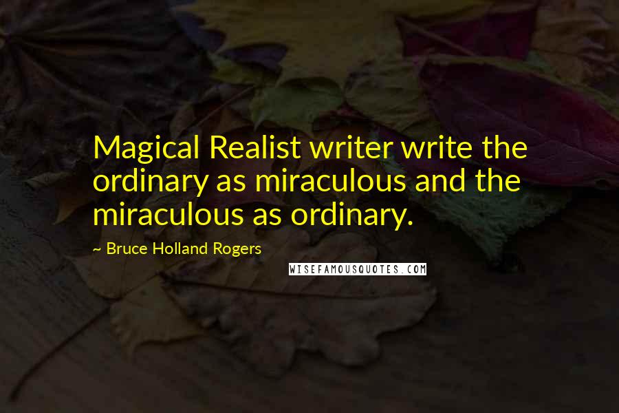 Bruce Holland Rogers Quotes: Magical Realist writer write the ordinary as miraculous and the miraculous as ordinary.