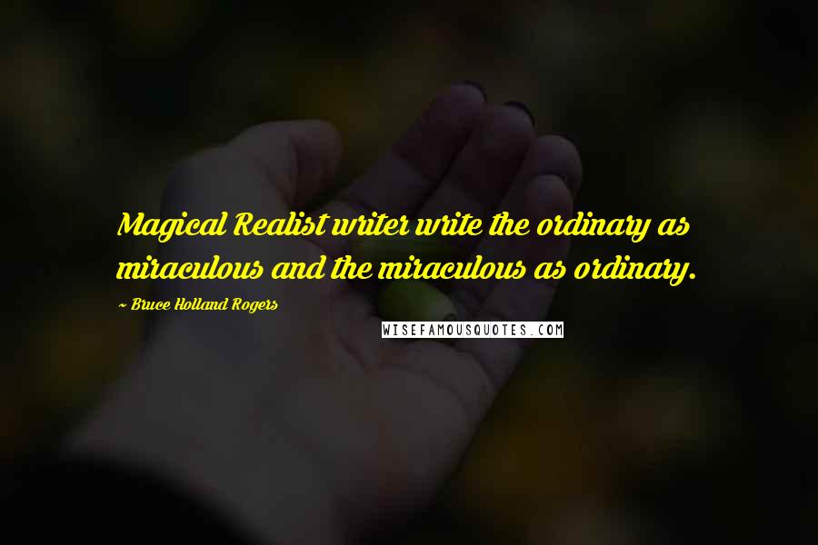 Bruce Holland Rogers Quotes: Magical Realist writer write the ordinary as miraculous and the miraculous as ordinary.