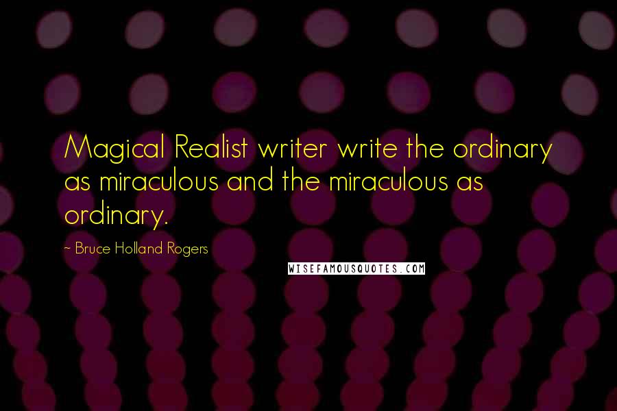 Bruce Holland Rogers Quotes: Magical Realist writer write the ordinary as miraculous and the miraculous as ordinary.