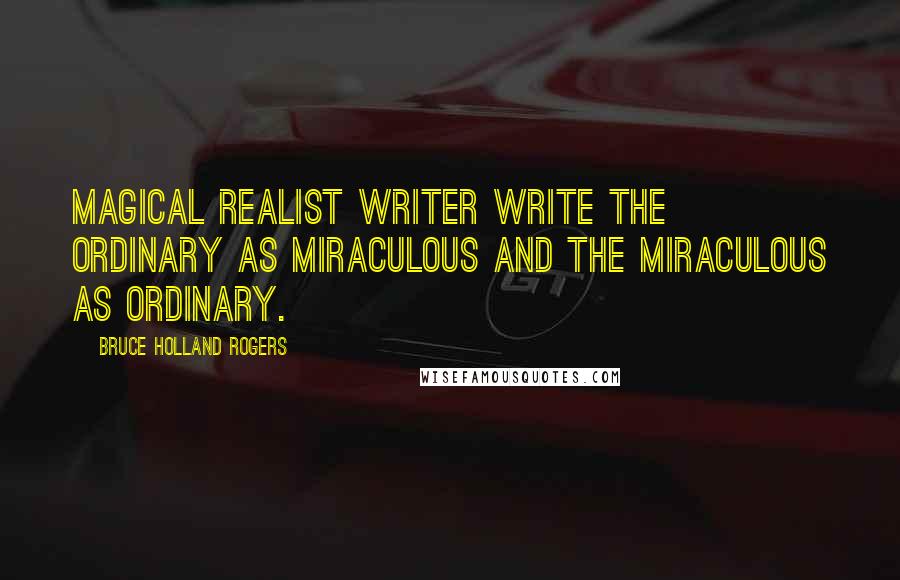 Bruce Holland Rogers Quotes: Magical Realist writer write the ordinary as miraculous and the miraculous as ordinary.