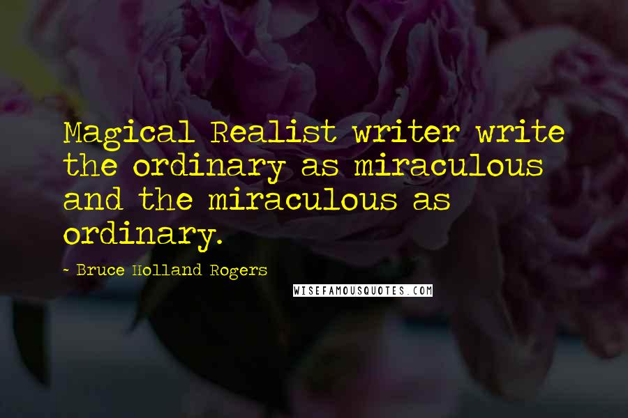 Bruce Holland Rogers Quotes: Magical Realist writer write the ordinary as miraculous and the miraculous as ordinary.