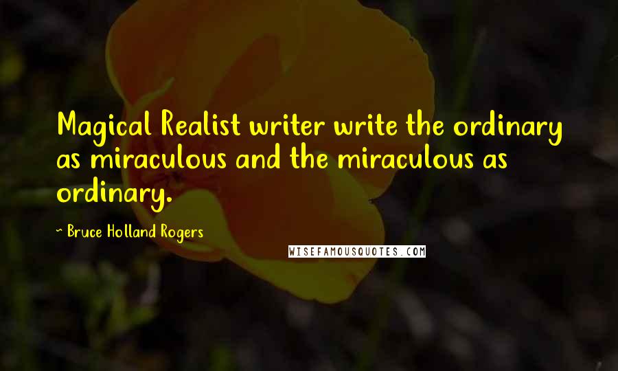 Bruce Holland Rogers Quotes: Magical Realist writer write the ordinary as miraculous and the miraculous as ordinary.