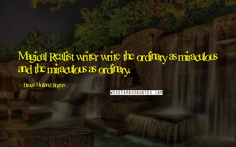 Bruce Holland Rogers Quotes: Magical Realist writer write the ordinary as miraculous and the miraculous as ordinary.