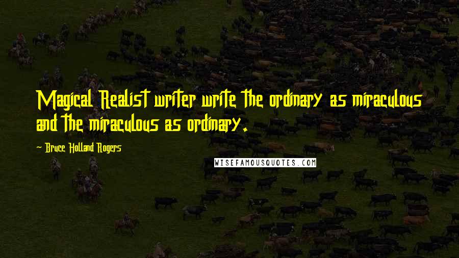 Bruce Holland Rogers Quotes: Magical Realist writer write the ordinary as miraculous and the miraculous as ordinary.