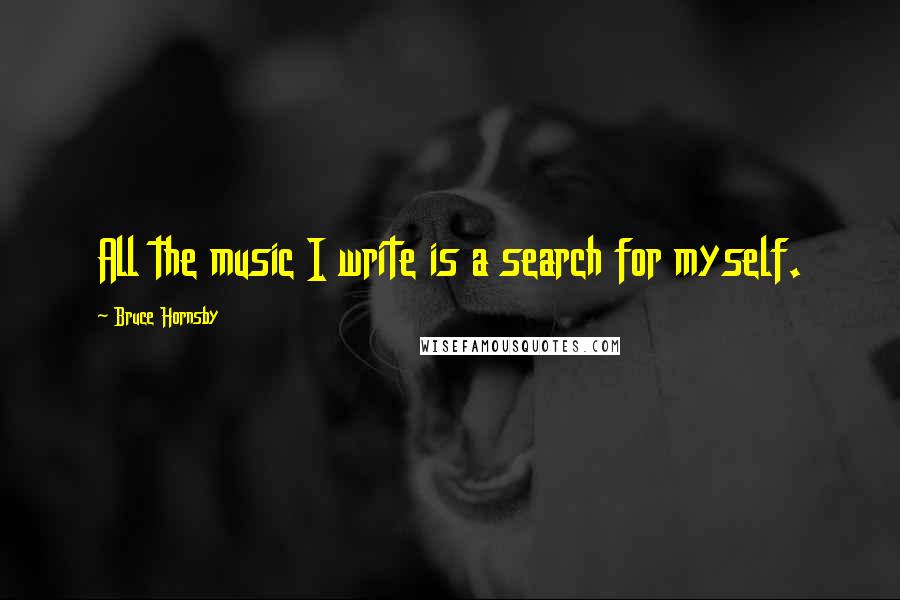 Bruce Hornsby Quotes: All the music I write is a search for myself.