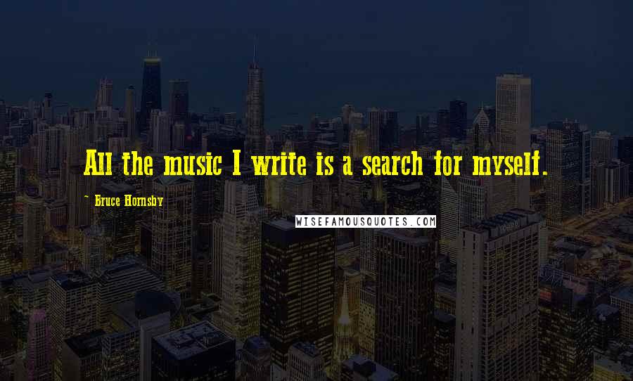 Bruce Hornsby Quotes: All the music I write is a search for myself.