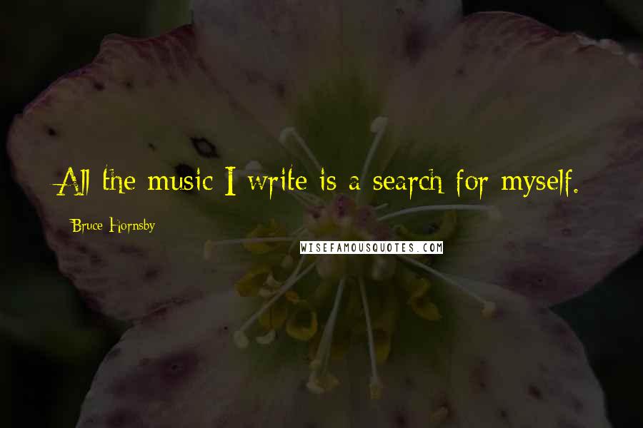 Bruce Hornsby Quotes: All the music I write is a search for myself.