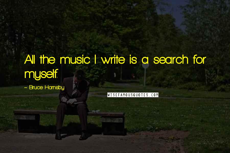 Bruce Hornsby Quotes: All the music I write is a search for myself.