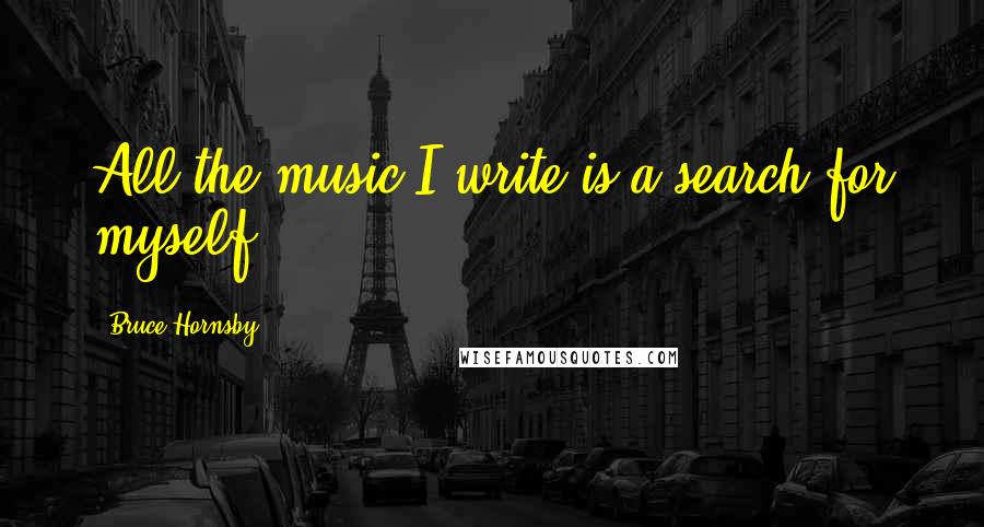 Bruce Hornsby Quotes: All the music I write is a search for myself.