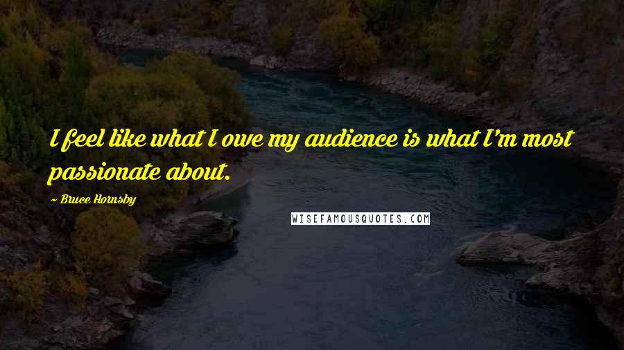 Bruce Hornsby Quotes: I feel like what I owe my audience is what I'm most passionate about.