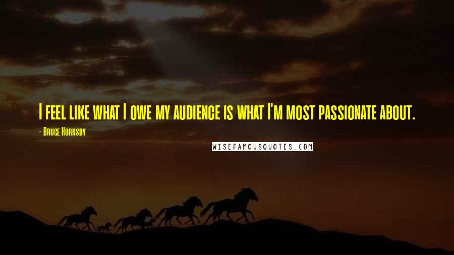 Bruce Hornsby Quotes: I feel like what I owe my audience is what I'm most passionate about.