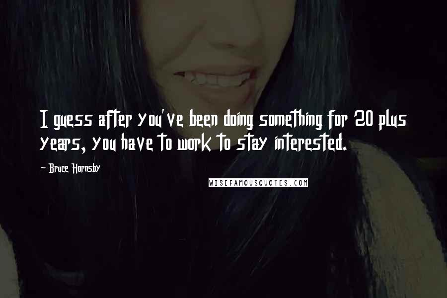 Bruce Hornsby Quotes: I guess after you've been doing something for 20 plus years, you have to work to stay interested.