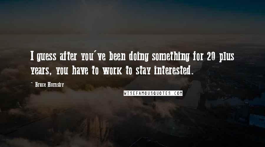 Bruce Hornsby Quotes: I guess after you've been doing something for 20 plus years, you have to work to stay interested.