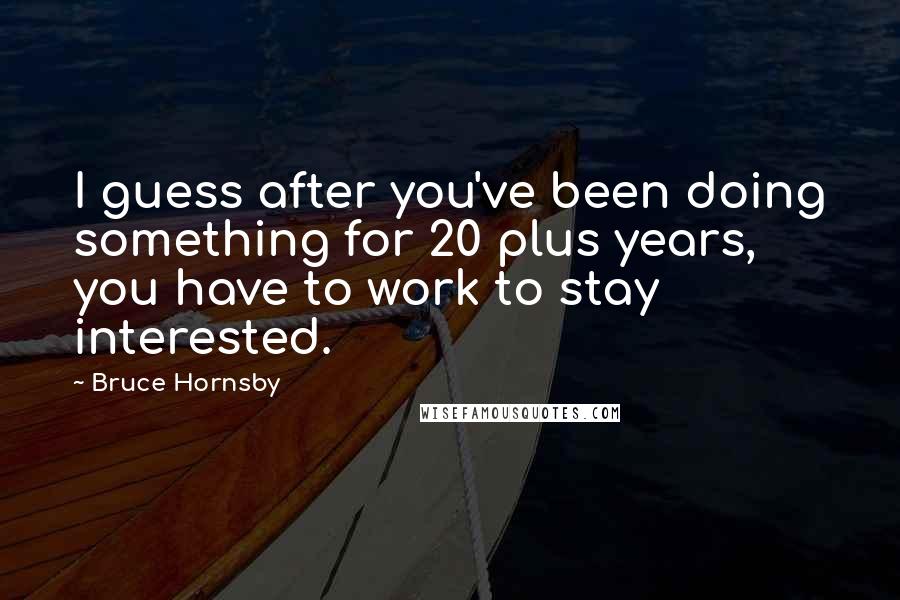 Bruce Hornsby Quotes: I guess after you've been doing something for 20 plus years, you have to work to stay interested.