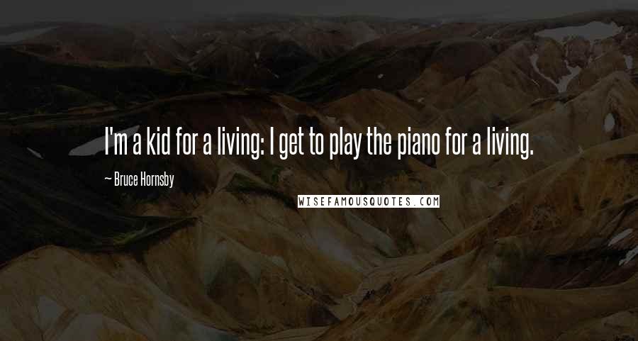 Bruce Hornsby Quotes: I'm a kid for a living: I get to play the piano for a living.