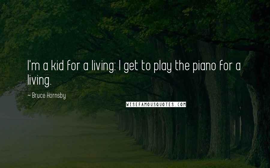 Bruce Hornsby Quotes: I'm a kid for a living: I get to play the piano for a living.