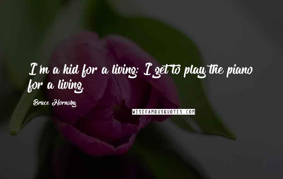 Bruce Hornsby Quotes: I'm a kid for a living: I get to play the piano for a living.