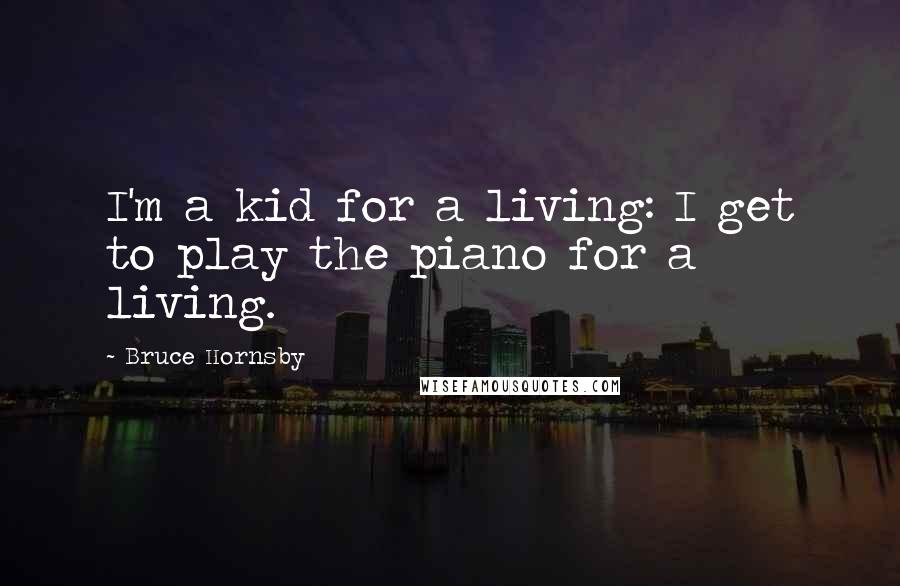 Bruce Hornsby Quotes: I'm a kid for a living: I get to play the piano for a living.