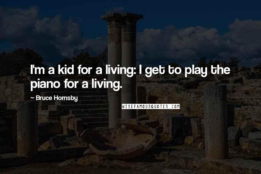 Bruce Hornsby Quotes: I'm a kid for a living: I get to play the piano for a living.