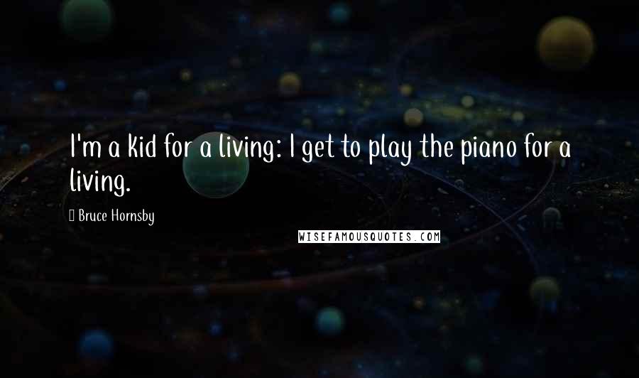 Bruce Hornsby Quotes: I'm a kid for a living: I get to play the piano for a living.