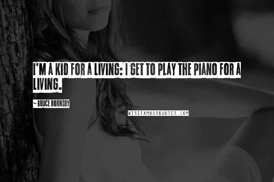 Bruce Hornsby Quotes: I'm a kid for a living: I get to play the piano for a living.