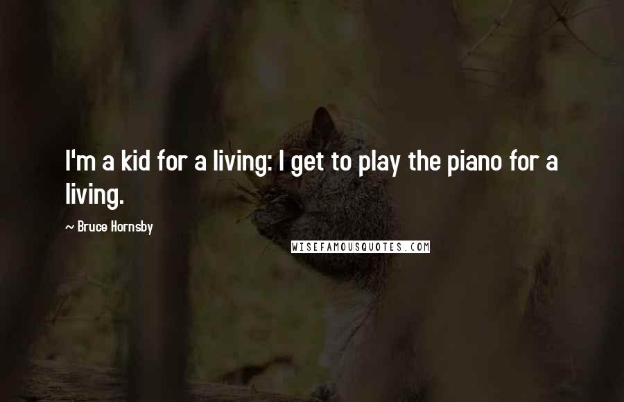 Bruce Hornsby Quotes: I'm a kid for a living: I get to play the piano for a living.