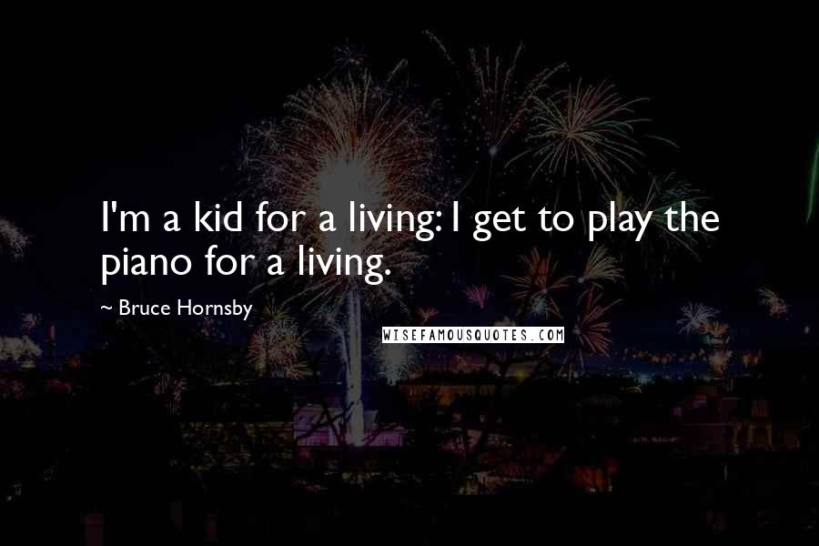 Bruce Hornsby Quotes: I'm a kid for a living: I get to play the piano for a living.