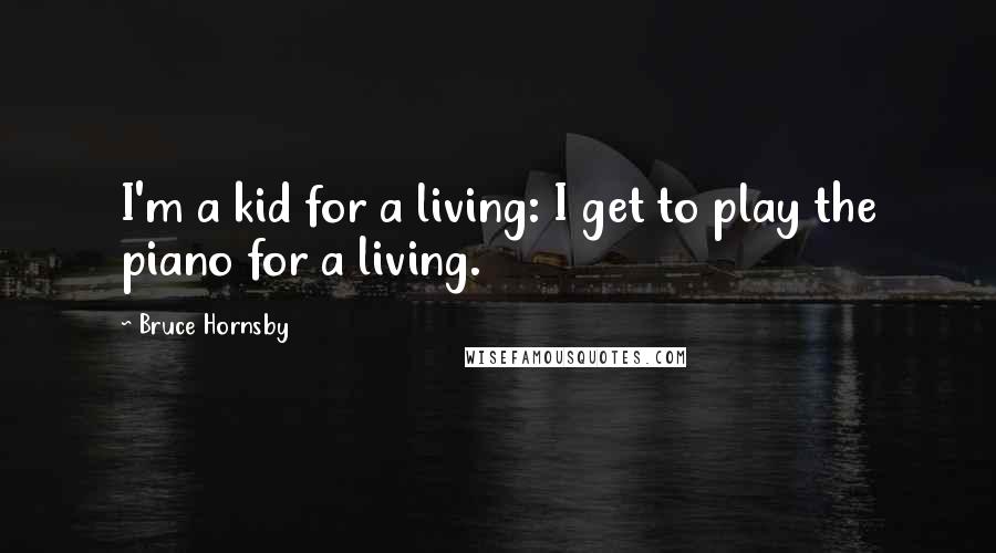 Bruce Hornsby Quotes: I'm a kid for a living: I get to play the piano for a living.