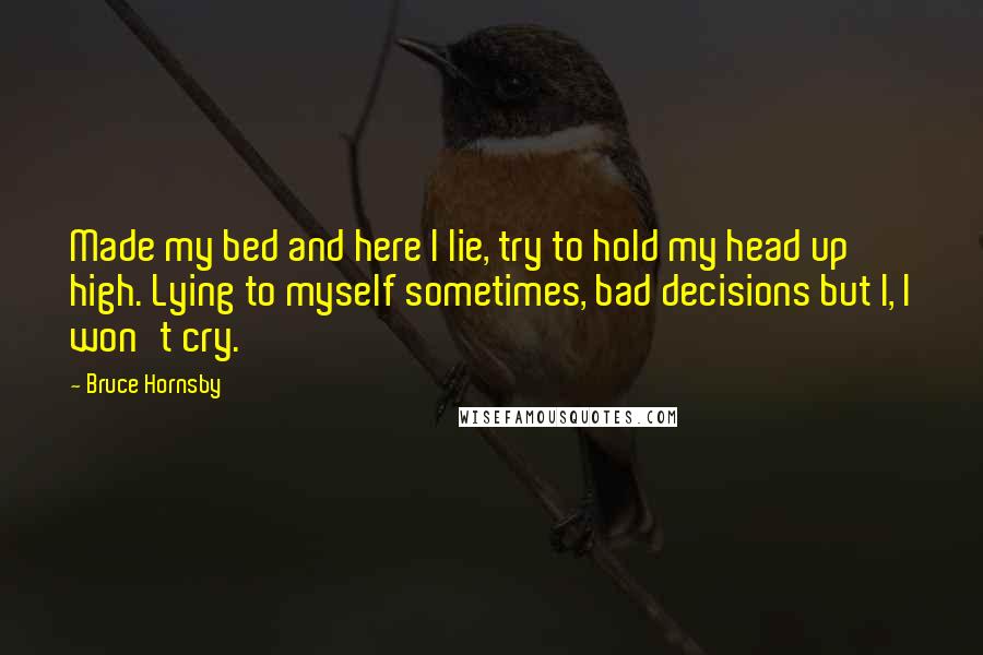 Bruce Hornsby Quotes: Made my bed and here I lie, try to hold my head up high. Lying to myself sometimes, bad decisions but I, I won't cry.