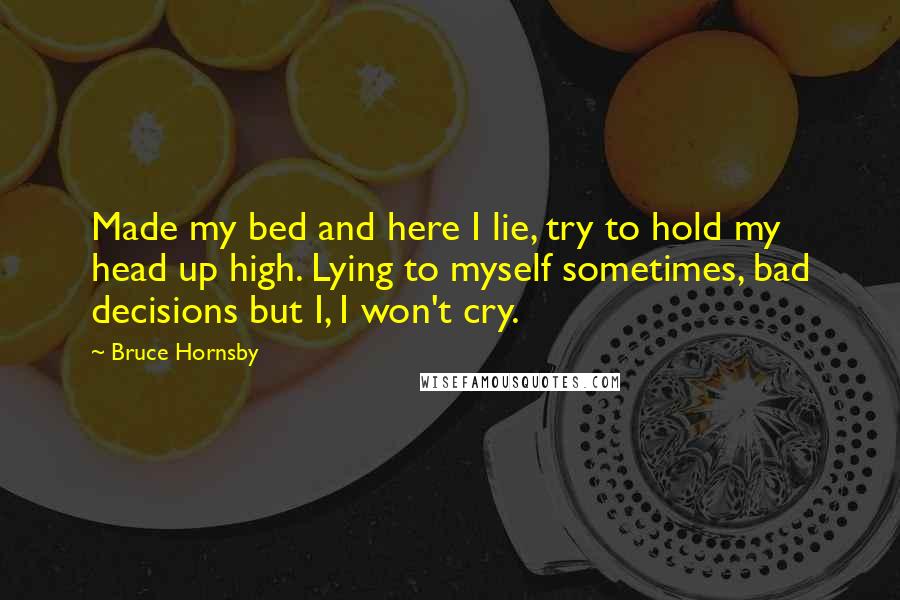 Bruce Hornsby Quotes: Made my bed and here I lie, try to hold my head up high. Lying to myself sometimes, bad decisions but I, I won't cry.
