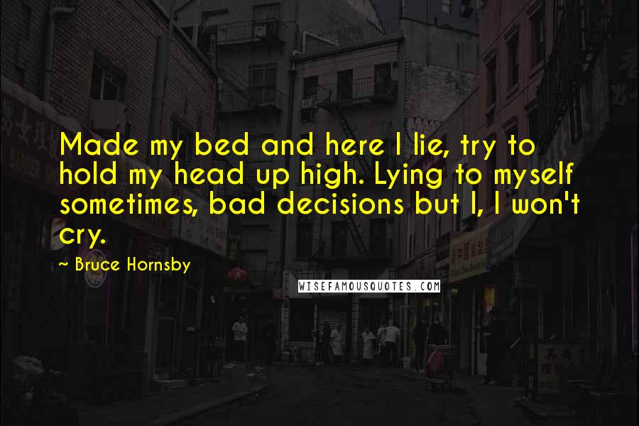 Bruce Hornsby Quotes: Made my bed and here I lie, try to hold my head up high. Lying to myself sometimes, bad decisions but I, I won't cry.