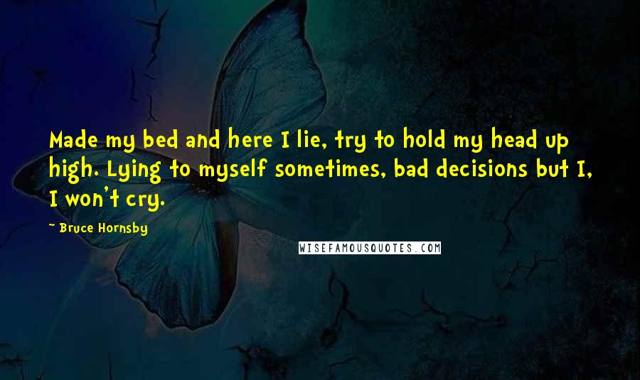 Bruce Hornsby Quotes: Made my bed and here I lie, try to hold my head up high. Lying to myself sometimes, bad decisions but I, I won't cry.