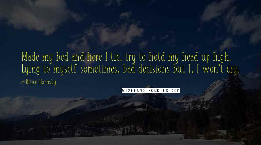 Bruce Hornsby Quotes: Made my bed and here I lie, try to hold my head up high. Lying to myself sometimes, bad decisions but I, I won't cry.