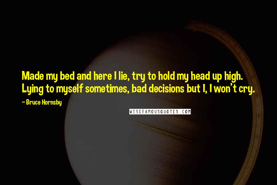 Bruce Hornsby Quotes: Made my bed and here I lie, try to hold my head up high. Lying to myself sometimes, bad decisions but I, I won't cry.