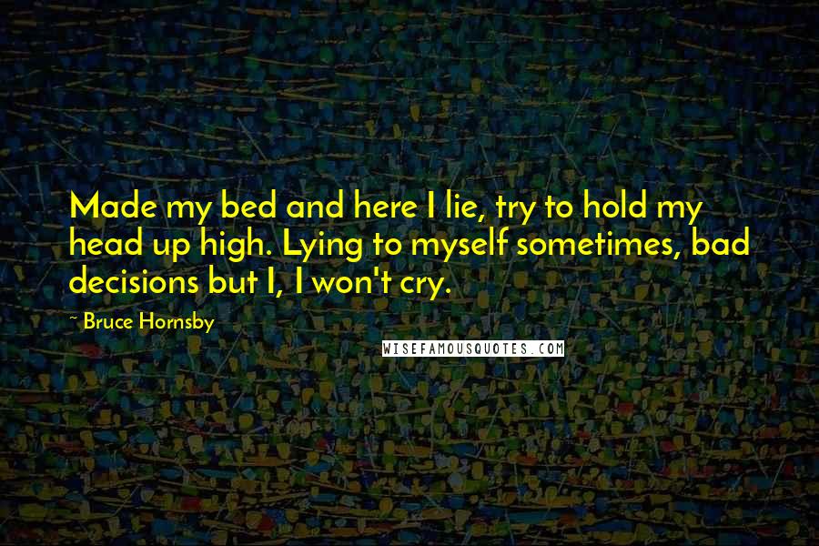 Bruce Hornsby Quotes: Made my bed and here I lie, try to hold my head up high. Lying to myself sometimes, bad decisions but I, I won't cry.