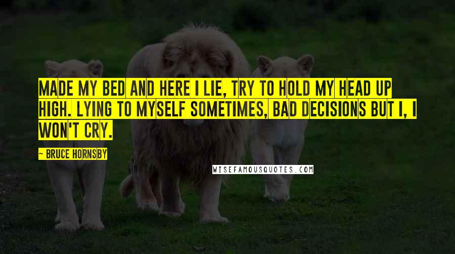 Bruce Hornsby Quotes: Made my bed and here I lie, try to hold my head up high. Lying to myself sometimes, bad decisions but I, I won't cry.