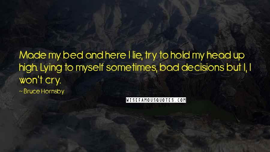 Bruce Hornsby Quotes: Made my bed and here I lie, try to hold my head up high. Lying to myself sometimes, bad decisions but I, I won't cry.