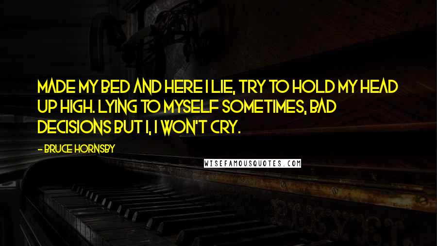 Bruce Hornsby Quotes: Made my bed and here I lie, try to hold my head up high. Lying to myself sometimes, bad decisions but I, I won't cry.